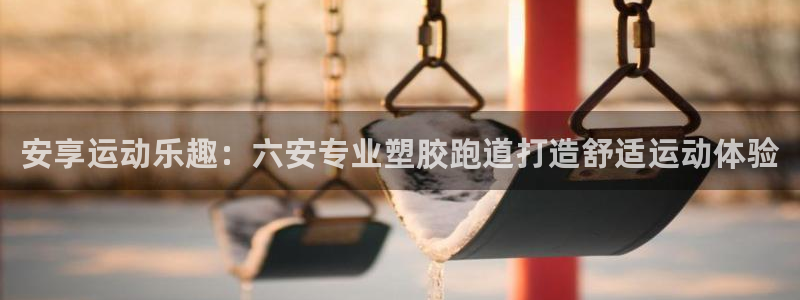 尊龙ag旗舰厅官网登录：安享运动乐趣：六安专业塑胶跑道打造舒适运动体验