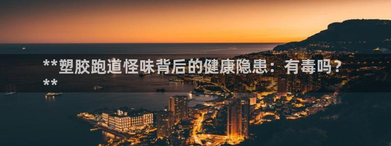 尊龙人生就是博菲律宾台子：**塑胶跑道怪味背后的健康隐患：有毒吗？
**