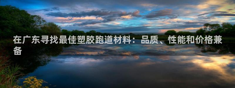 尊龙人生就是博现金：在广东寻找最佳塑胶跑道材料：品质、性能和价格兼
备