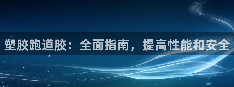 尊龙凯时怎么样没听说过：塑胶跑道胶：全面指南，提高性能和安全
