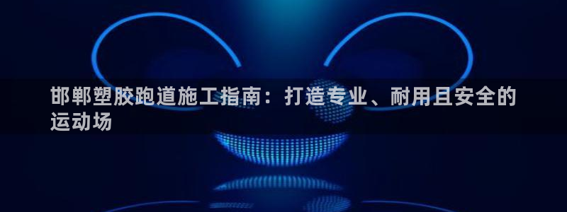 尊龙凯时d3563：邯郸塑胶跑道施工指南：打造专业、耐用且安全的
运动场