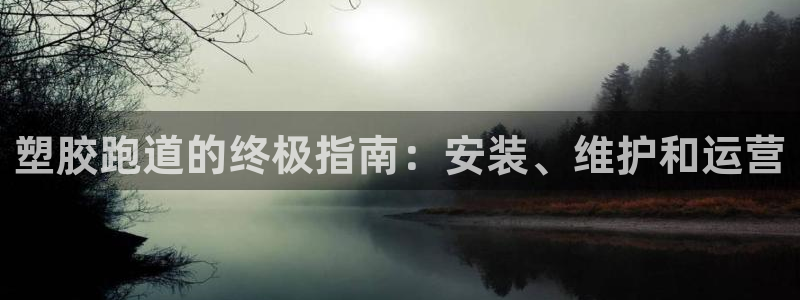 尊龙凯时人生就是搏平台：塑胶跑道的终极指南：安装、维