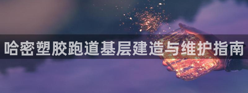 最新凯时官网网址：哈密塑胶跑道基层建造与维护指南