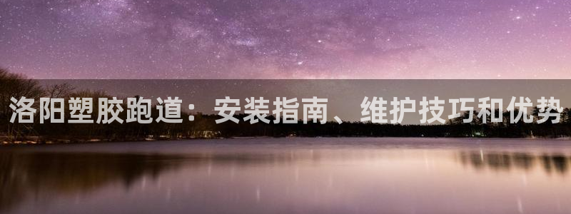 尊龙现在：洛阳塑胶跑道：安装指南、维护技巧和优势