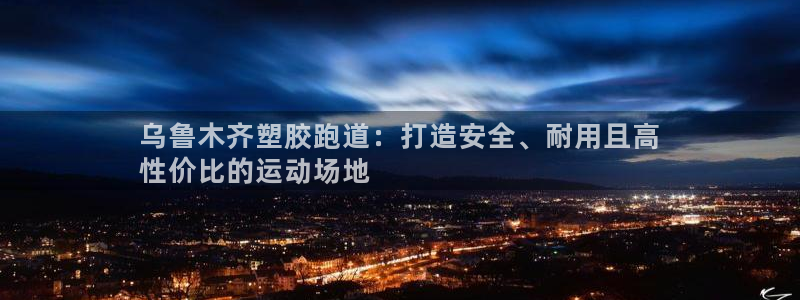 尊龙凯时网娱乐最新版下载：乌鲁木齐塑胶跑道：打造安全、耐用且高
性价比的运动场地