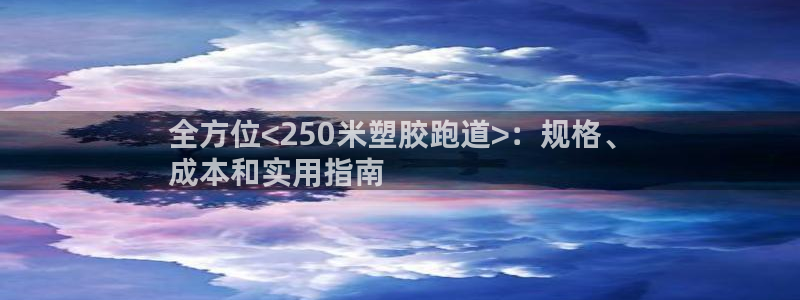 凯时k66会员登录：全方位<250米塑胶跑道>：规格、
成本和实用指南