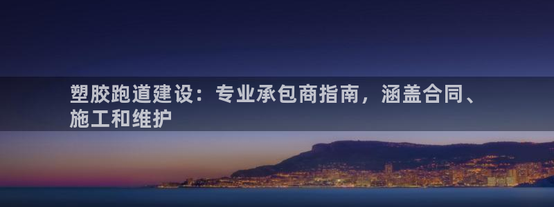 Z6尊龙凯时登录：塑胶跑道建设：专业承包商指南，涵盖