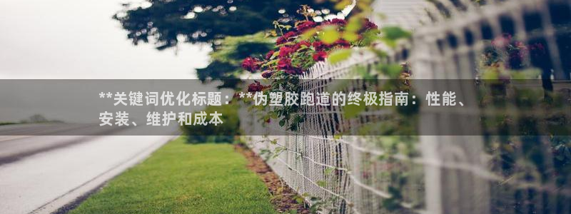 凯时k66官网登录：**关键词优化标题：**伪塑胶跑道的终极指南：性能、
安装、维护和成本