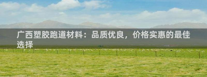 尊龙体育正规么：广西塑胶跑道材料：品质优良，价格实惠的最佳
选择