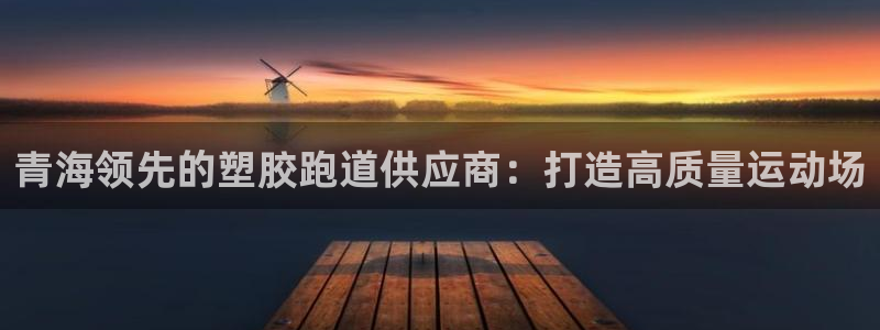 尊龙凯时ag旗舰：青海领先的塑胶跑道供应商：打造高质量运动场