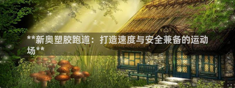 尊龙凯时ag旗舰厅登陆：**新奥塑胶跑道：打造速度与