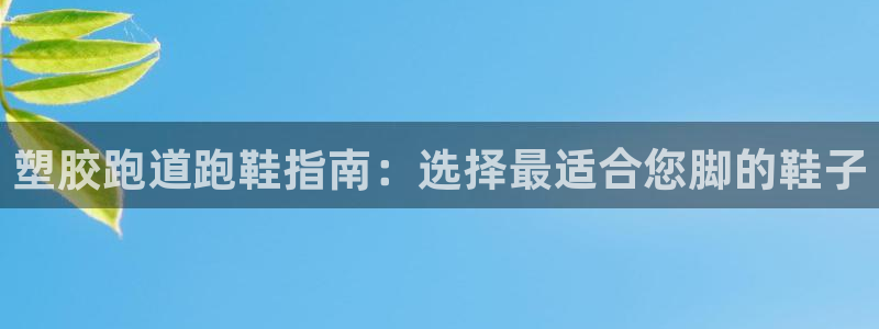 z6com尊龙凯时百家乐：塑胶跑道跑鞋指南：选择最适合您脚的鞋子