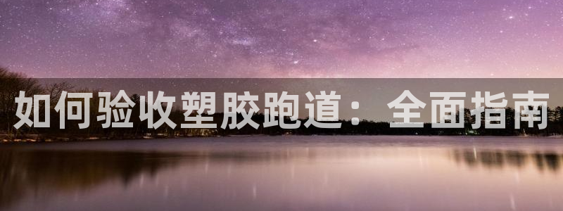 尊龙人生就是博D88：如何验收塑胶跑道：全面指南