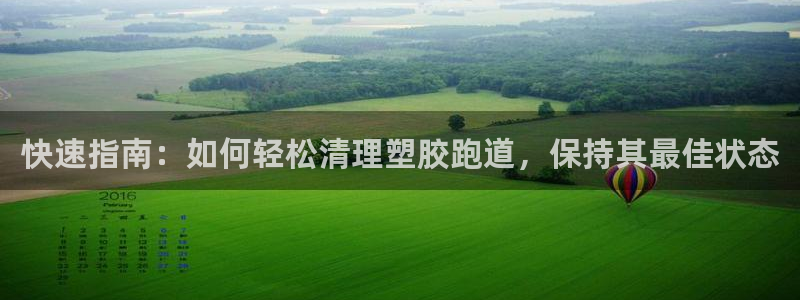 尊龙凯时人生就是搏z6com：快速指南：如何轻松清理塑胶跑道，保持其最佳状态