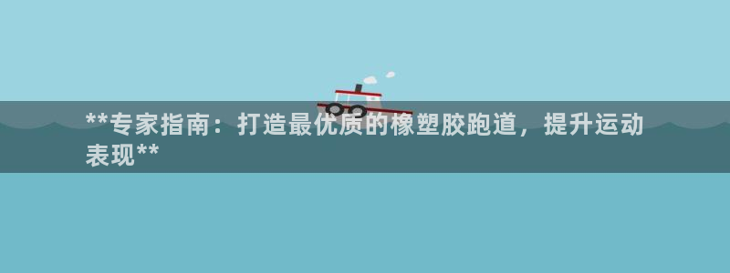 凯时平台登录：**专家指南：打造最优质的橡塑胶跑道，提升运动
表现**