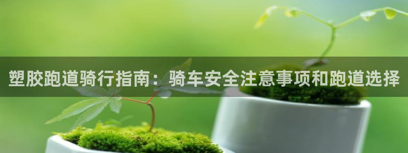 尊龙凯时 人生就是搏 平台：塑胶跑道骑行指南：骑车安