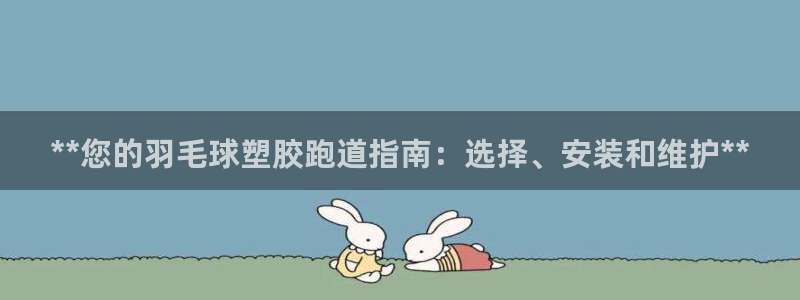 尊龙专访：**您的羽毛球塑胶跑道指南：选择、安装和维护**