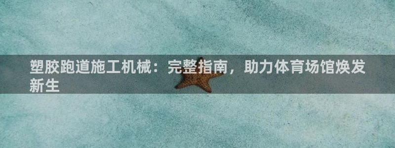 尊龙凯时ag旗舰厅试玩：塑胶跑道施工机械：完整指南，助力体育场馆焕发
新生