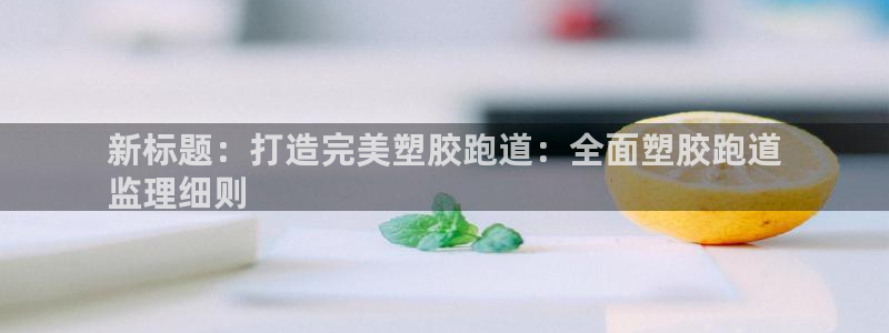 尊龙网站注册网：新标题：打造完美塑胶跑道：全面塑胶跑