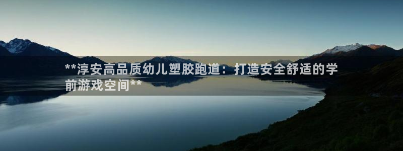 尊龙凯时-人生就是博中国官网：**淳安高品质幼儿塑胶