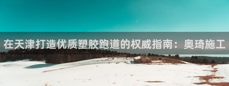 尊龙凯时有没有出不了款的情况：在天津打造优质塑胶跑道的权威指南：奥琦施工