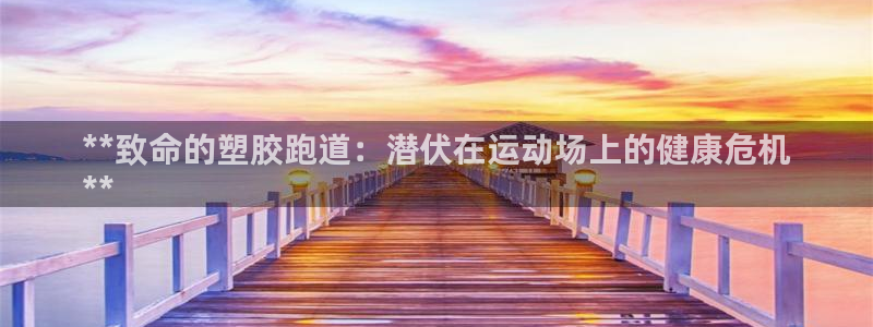 尊龙登录地址：**致命的塑胶跑道：潜伏在运动场上的健康危机
**