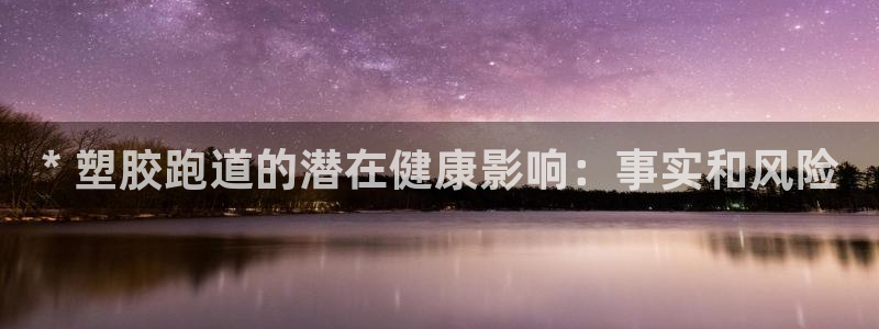 凯时国际app首页登录：* 塑胶跑道的潜在健康影响：事实和风险