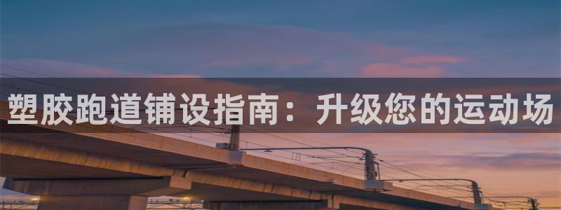 尊龙凯时百万奖池：塑胶跑道铺设指南：升级您的运动场