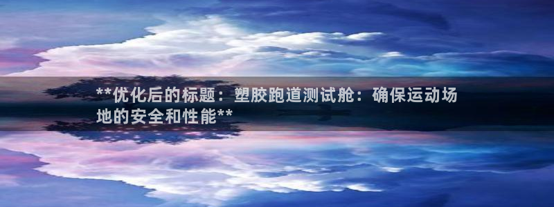 尊龙app官网登录：**优化后的标题：塑胶跑道测试舱：确保运动场
地的安全和性能**