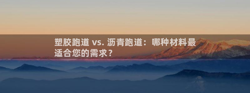 尊龙凯时官网网址：塑胶跑道 vs. 沥青跑道：哪种材料最
适