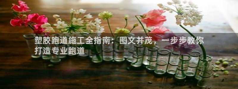尊龙凯时是赌博嘛：塑胶跑道施工全指南：图文并茂，一步