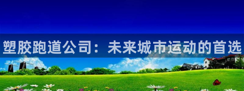 尊龙凯时ag旗舰：塑胶跑道公司：未来城市运动的首选