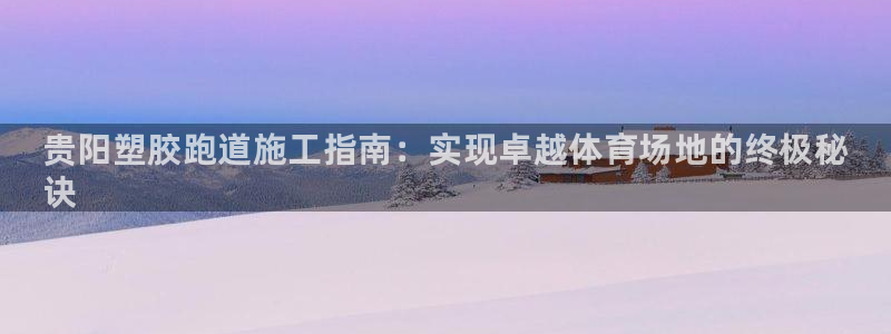 尊龙平台登录：贵阳塑胶跑道施工指南：实现卓越体育场地