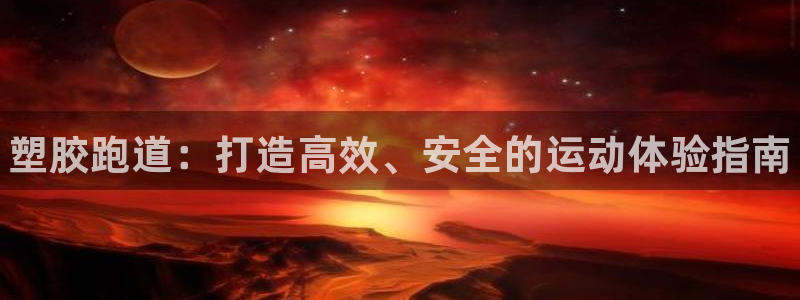 凯时网址多少：塑胶跑道：打造高效、安全的运动体验指南