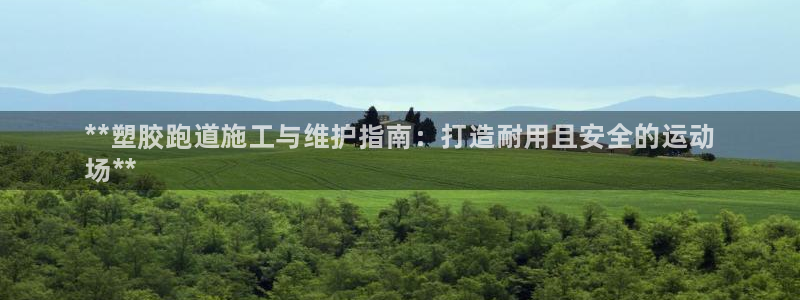 尊龙凯时凯发官网：**塑胶跑道施工与维护指南：打造耐用且安全