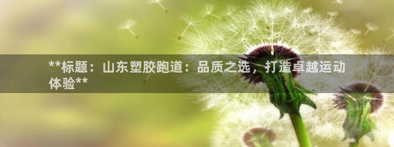 尊龙凯时app官网：**标题：山东塑胶跑道：品质之选