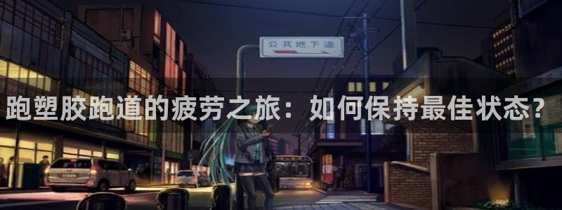 尊龙-人生就是博：跑塑胶跑道的疲劳之旅：如何保持最佳状态？